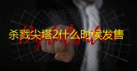 杀戮尖塔2什么时候发售